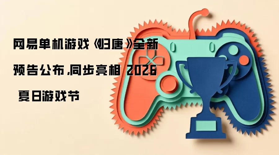 网易单机游戏《归唐》全新预告公布,同步亮相 2026 夏日游戏节