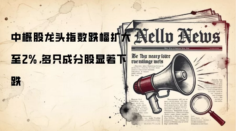 中概股龙头指数跌幅扩大至2%,多只成分股显著下跌