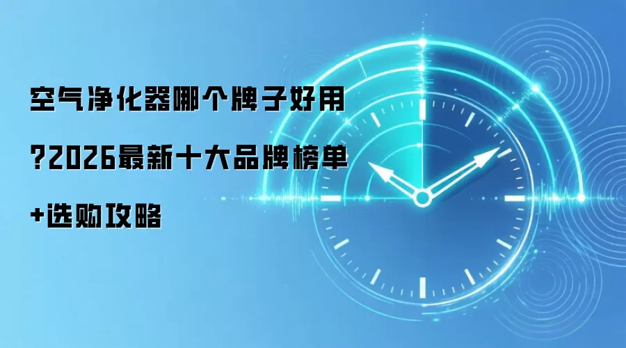 空气净化器哪个牌子好用？2026最新十大品牌榜单+选购攻略