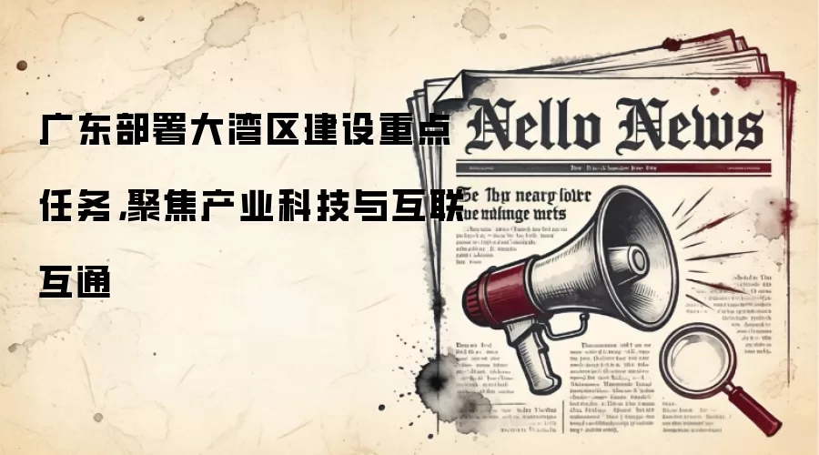 广东部署大湾区建设重点任务,聚焦产业科技与互联互通