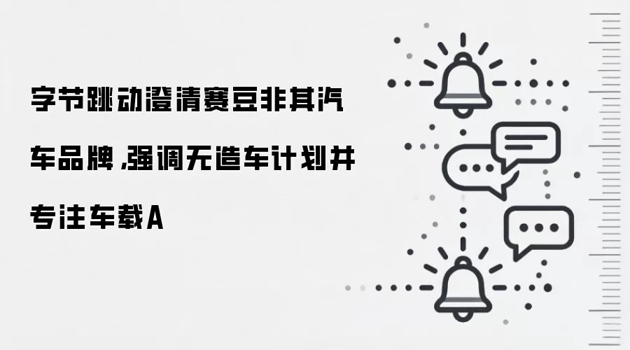 字节跳动澄清赛豆非其汽车品牌，强调无造车计划并专注车载A