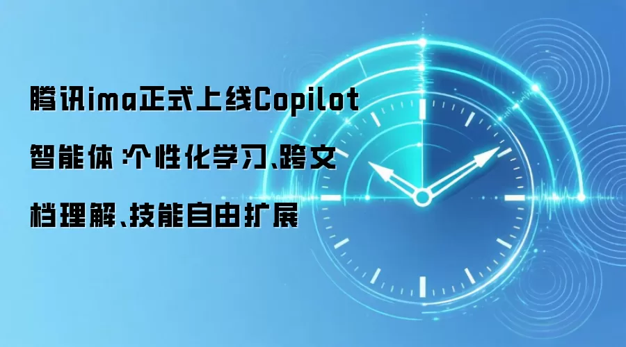 腾讯ima正式上线Copilot智能体：个性化学习、跨文档理解、技能自由扩展