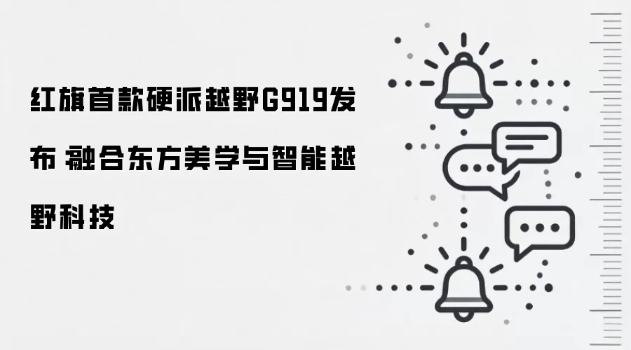 红旗首款硬派越野G919发布：融合东方美学与智能越野科技