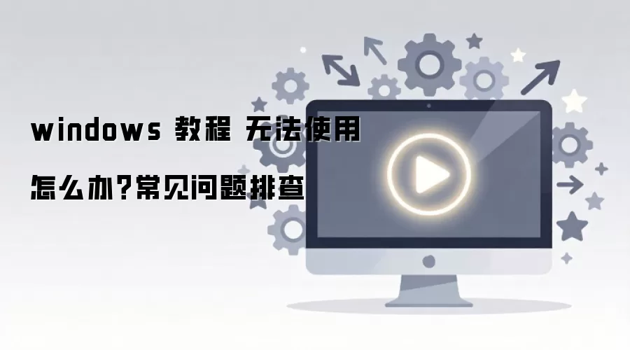 windows 教程 无法使用怎么办?常见问题排查