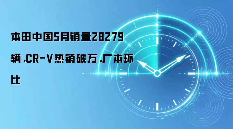 本田中国5月销量28279辆，CR-V热销破万，广本环比