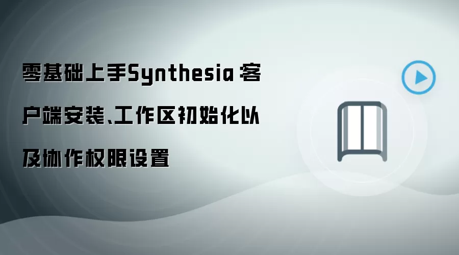 零基础上手Synthesia：客户端安装、工作区初始化以及协作权限设置