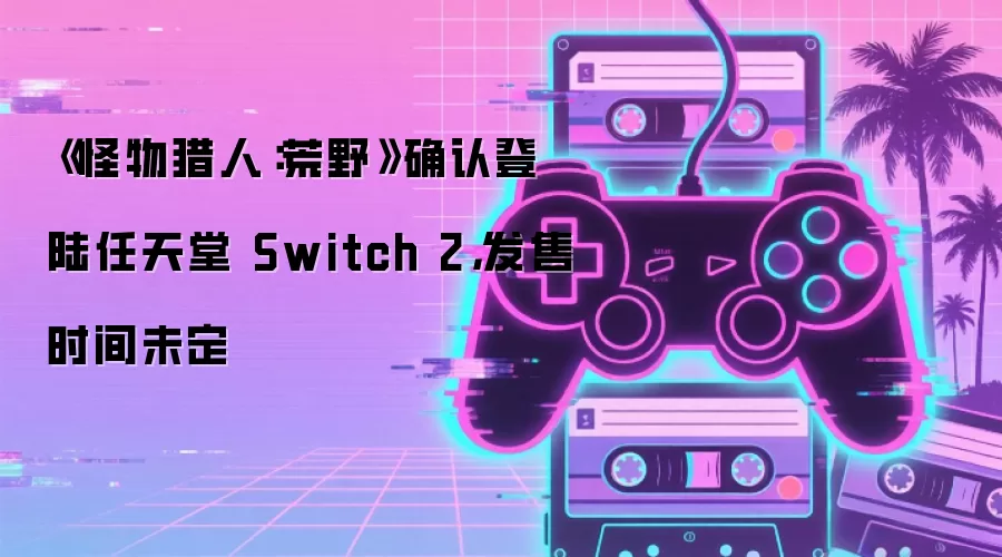 《怪物猎人:荒野》确认登陆任天堂 Switch 2,发售时间未定