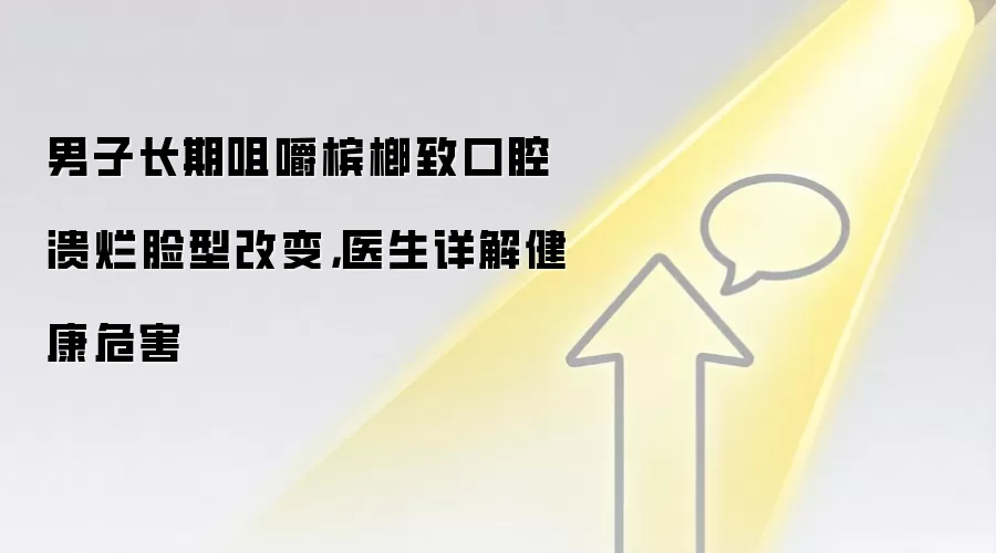 男子长期咀嚼槟榔致口腔溃烂脸型改变,医生详解健康危害