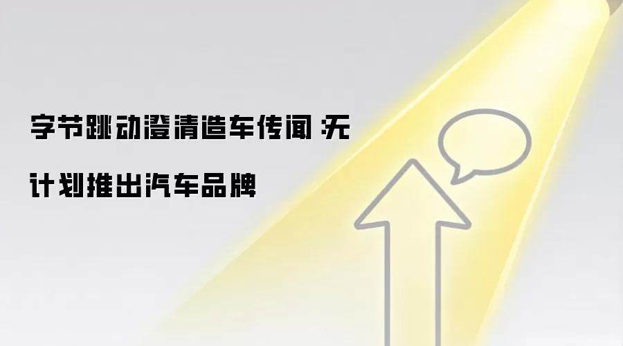 字节跳动澄清造车传闻:无计划推出汽车品牌