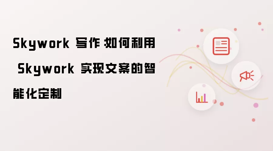 Skywork 写作:如何利用 Skywork 实现文案的智能化定制