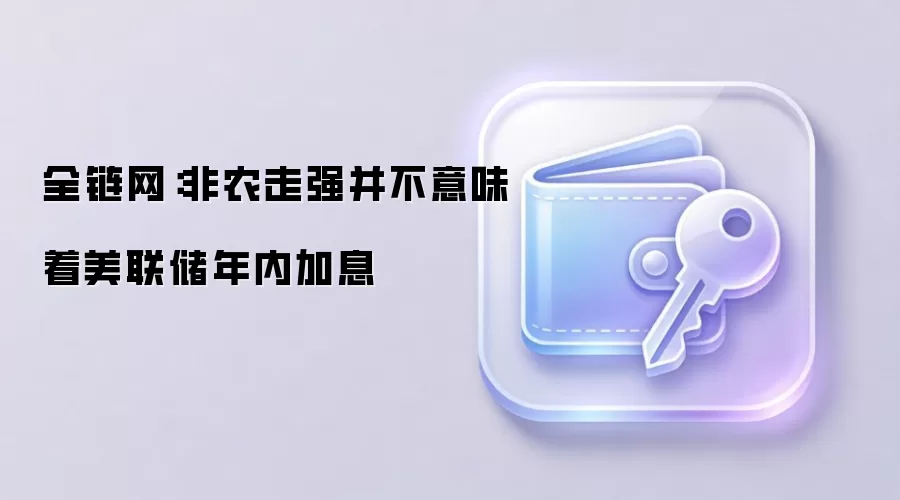 全链网:非农走强并不意味着美联储年内加息
