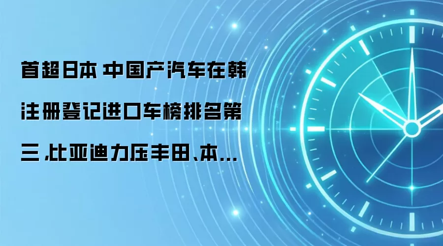 首超日本：中国产汽车在韩注册登记进口车榜排名第三，比亚迪力压丰田、本田、雷克萨斯