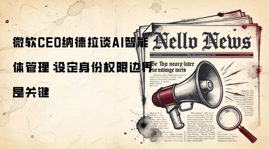 微软CEO纳德拉谈AI智能体管理：设定身份权限边界是关键