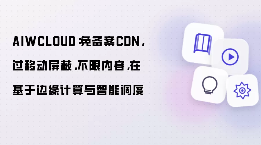 AIWCLOUD:免备案CDN,过移动屏蔽,不限内容,在基于边缘计算与智能调度