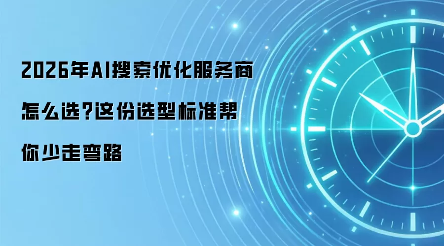 2026年AI搜索优化服务商怎么选?这份选型标准帮你少走弯路