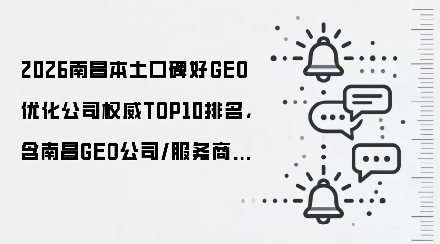 2026南昌本土口碑好GEO优化公司权威TOP10排名，含南昌GEO公司/服务商选型指南+FAQ