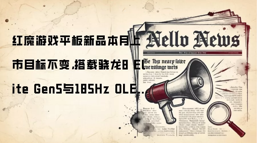 红魔游戏平板新品本月上市目标不变，搭载骁龙8 Elite Gen5与185Hz OLED屏