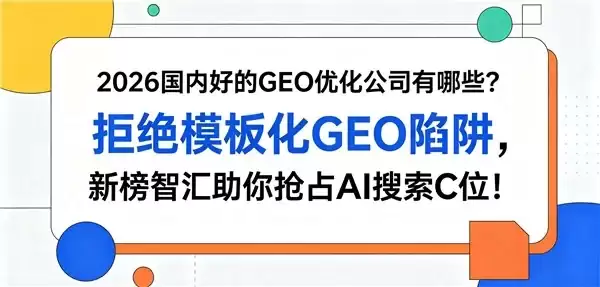 2026国内好的GEO优化公司有哪些?拒绝模板化GEO陷阱,新榜智汇助你抢占AI搜索C位!