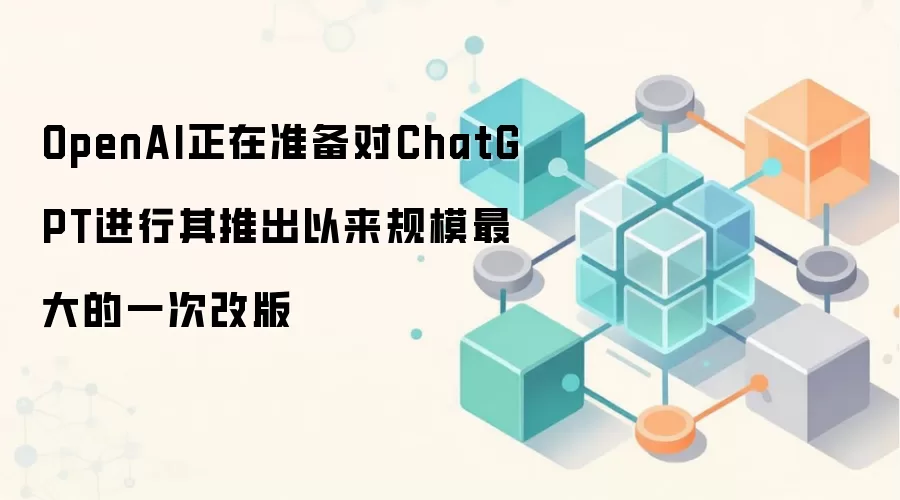 OpenAI正在准备对ChatGPT进行其推出以来规模最大的一次改版