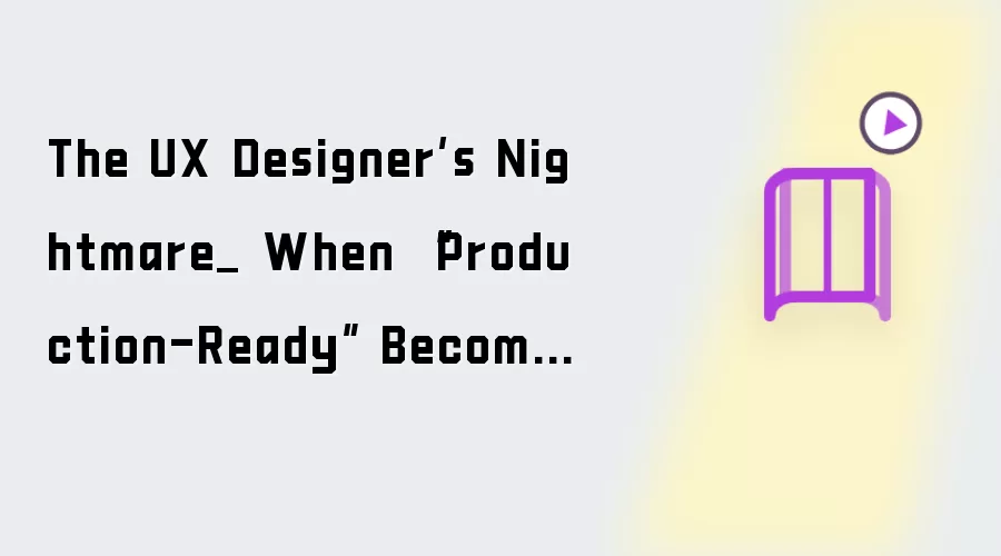 The UX Designer’s Nightmare_ When “Production-Ready” Becomes A Design Deliverable