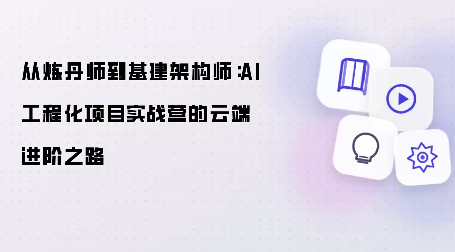 从炼丹师到基建架构师：AI工程化项目实战营的云端进阶之路