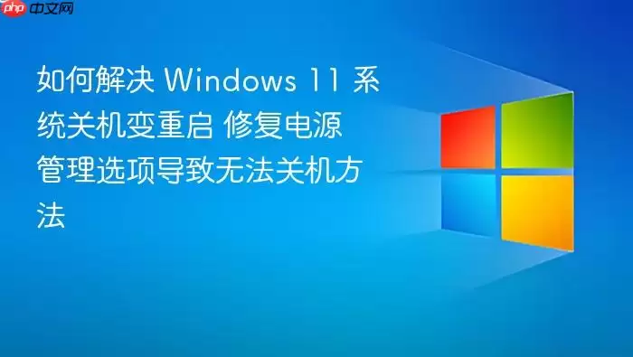 如何解决 Windows 11 系统关机变重启 修复电源管理选项导致无法关机方法
