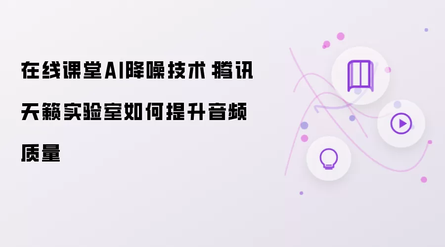 在线课堂AI降噪技术:腾讯天籁实验室如何提升音频质量