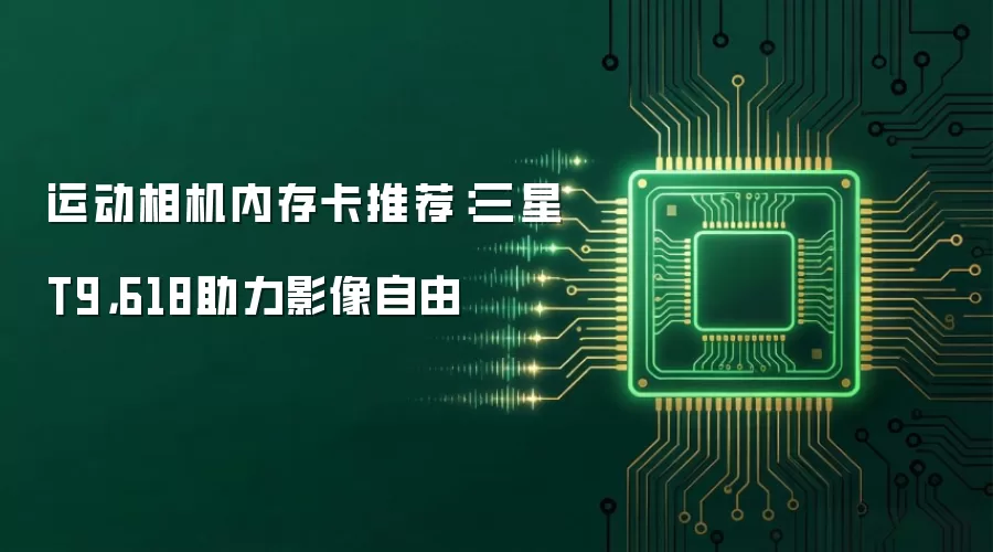运动相机内存卡推荐:三星T9,618助力影像自由