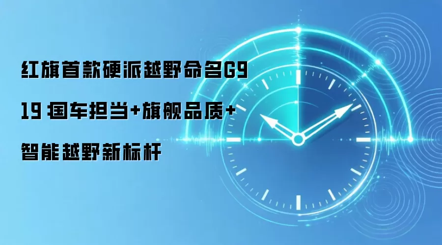 红旗首款硬派越野命名G919：国车担当+旗舰品质+智能越野新标杆
