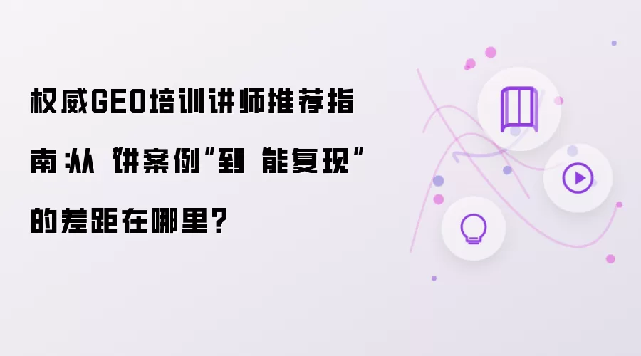 权威GEO培训讲师推荐指南：从“讲案例”到“能复现”的差距在哪里？