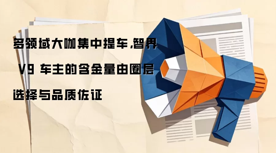 多领域大咖集中提车，智界 V9 车主的含金量由圈层选择与品质佐证