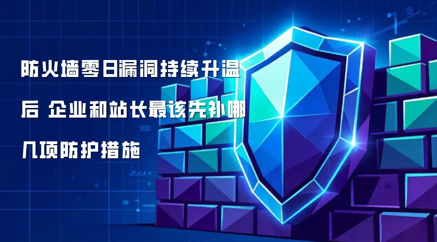 防火墙零日漏洞持续升温后 企业和站长最该先补哪几项防护措施