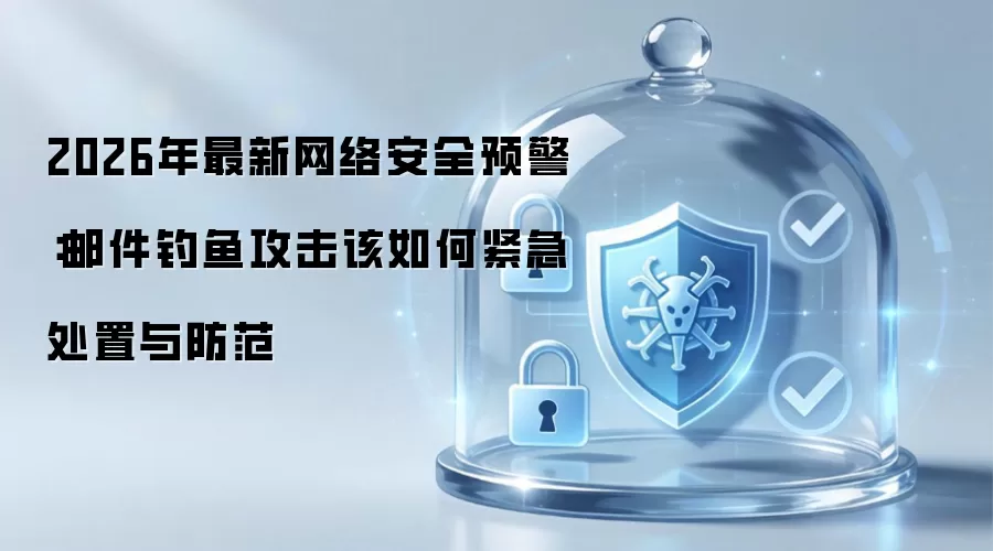 2026年最新网络安全预警:邮件钓鱼攻击该如何紧急处置与防范