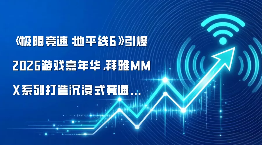 《极限竞速：地平线6》引爆2026游戏嘉年华，拜雅MMX系列打造沉浸式竞速体验