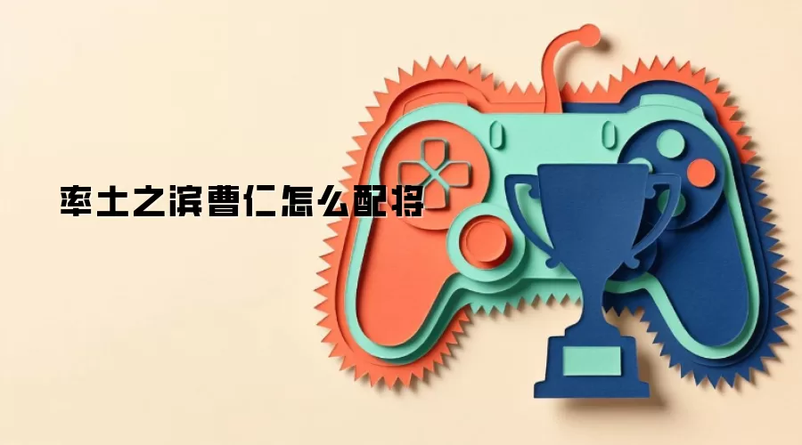 率土之滨曹仁怎么配将