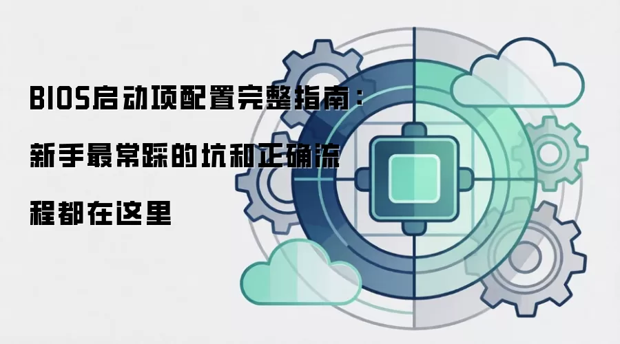 BIOS启动项配置完整指南:新手最常踩的坑和正确流程都在这里