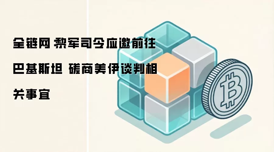 全链网：黎军司令应邀前往巴基斯坦 磋商美伊谈判相关事宜