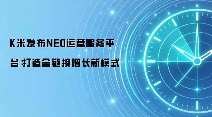K米发布NEO运营服务平台:打造全链接增长新模式