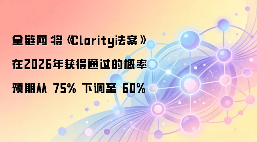 全链网:将《Clarity法案》在2026年获得通过的概率预期从 75% 下调至 60%