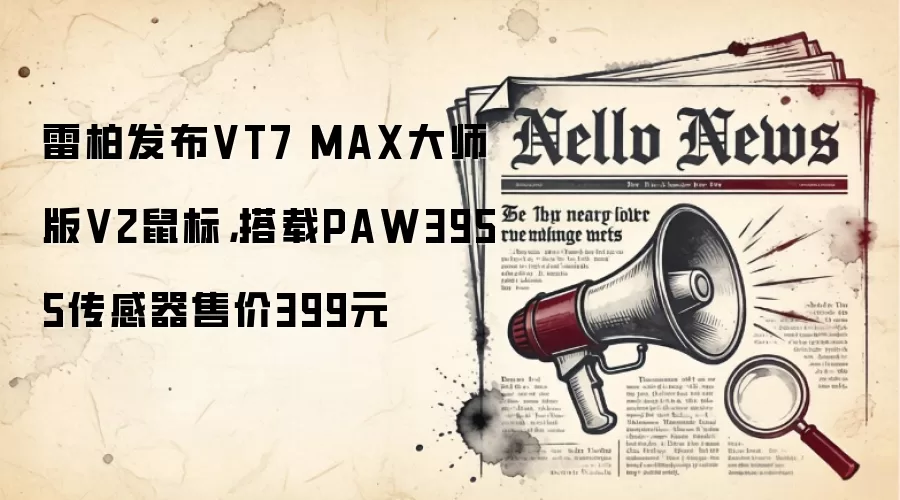 雷柏发布VT7 MAX大师版V2鼠标，搭载PAW3955传感器售价399元
