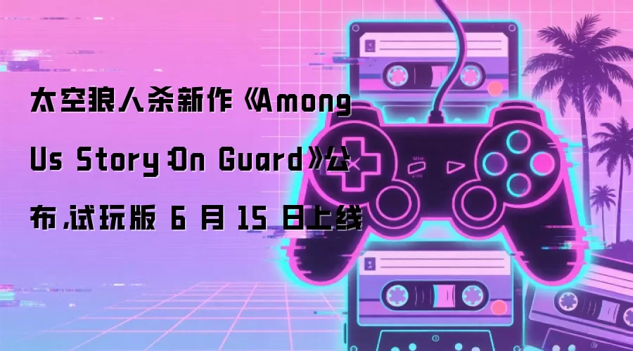 太空狼人杀新作《Among Us Story:On Guard》公布,试玩版 6 月 15 日上线
