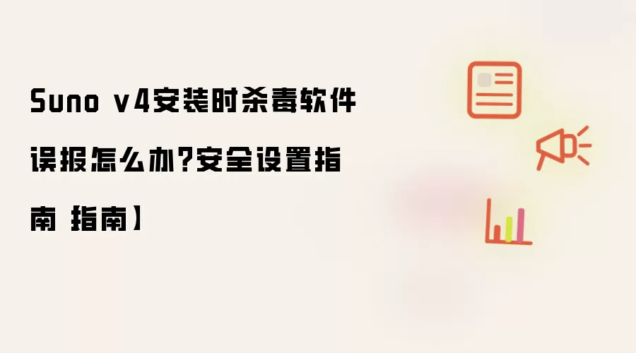 Suno v4安装时杀毒软件误报怎么办?安全设置指南【指南】