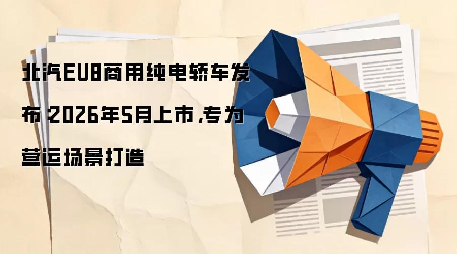 北汽EU8商用纯电轿车发布：2026年5月上市，专为营运场景打造