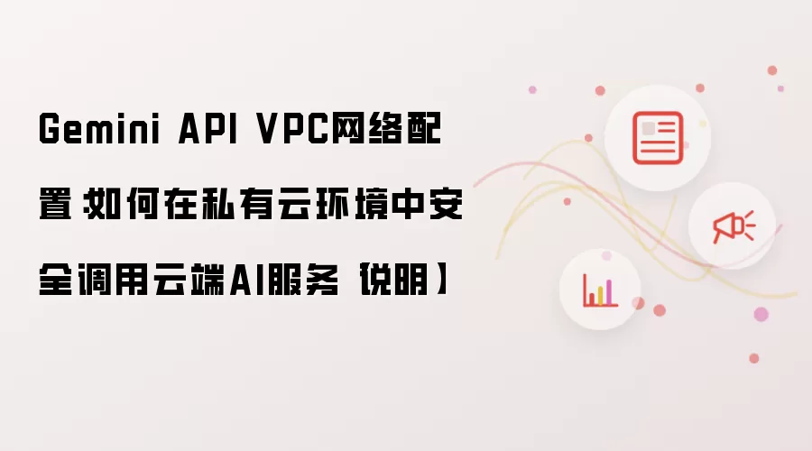 Gemini API VPC网络配置：如何在私有云环境中安全调用云端AI服务【说明】
