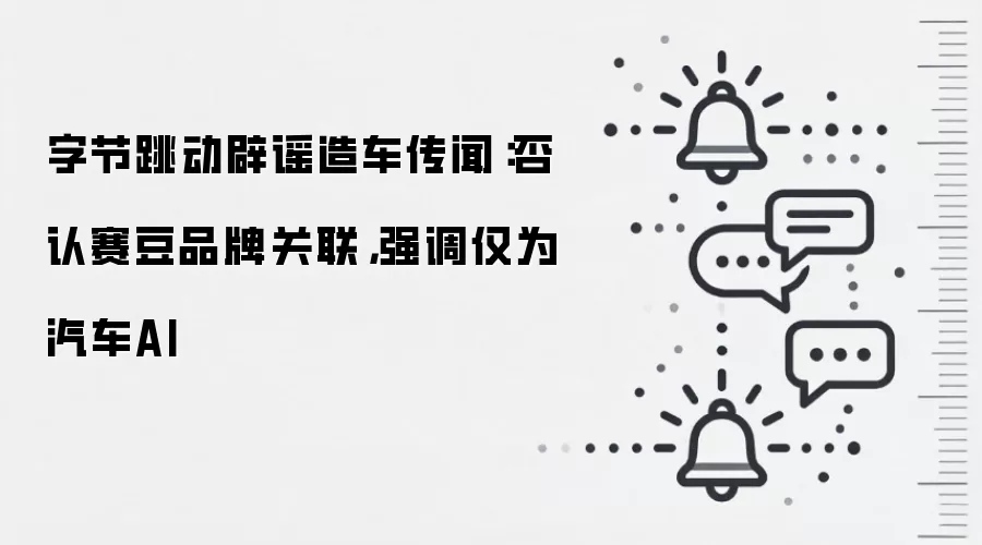 字节跳动辟谣造车传闻：否认赛豆品牌关联，强调仅为汽车AI