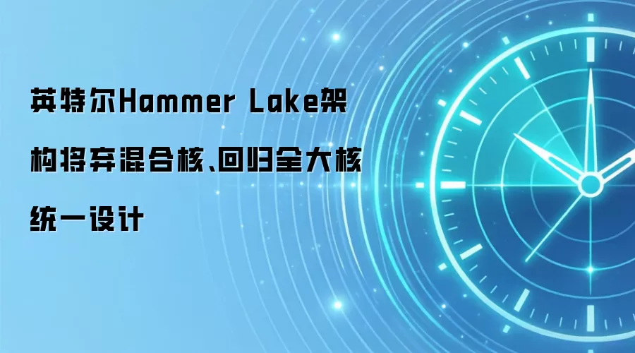 英特尔Hammer Lake架构将弃混合核、回归全大核统一设计