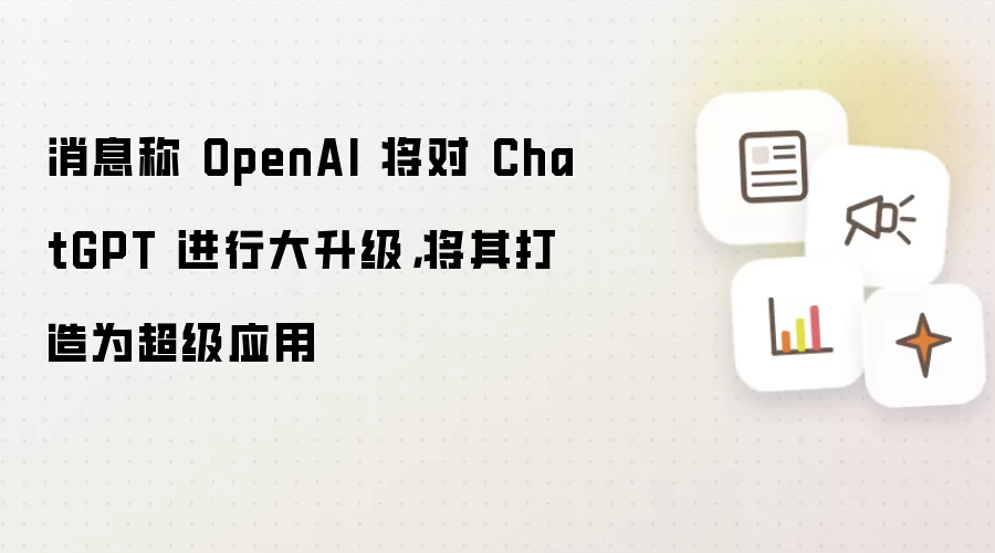 消息称 OpenAI 将对 ChatGPT 进行大升级,将其打造为超级应用