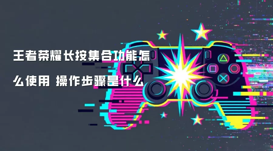 王者荣耀长按集合功能怎么使用 操作步骤是什么