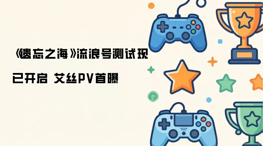 《遗忘之海》流浪号测试现已开启 艾丝PV首曝