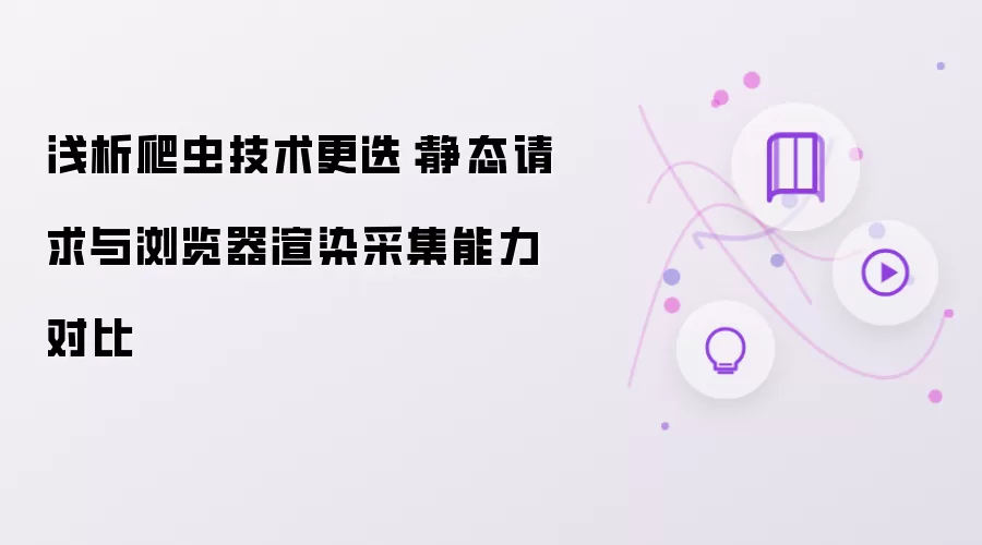 浅析爬虫技术更迭:静态请求与浏览器渲染采集能力对比